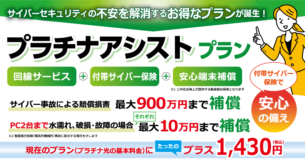 プラチナアシストプラン//回線サービス+付帯サイバー保険+安心端末補償　PCやスマホの破損の場合最大10万円まで保証/現在のプラン（プラチナ光の基本料金）にたったプラス1,430円（税込）
